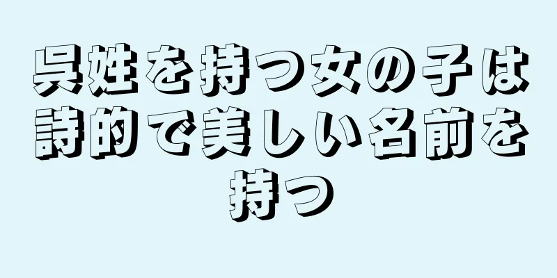 呉姓を持つ女の子は詩的で美しい名前を持つ