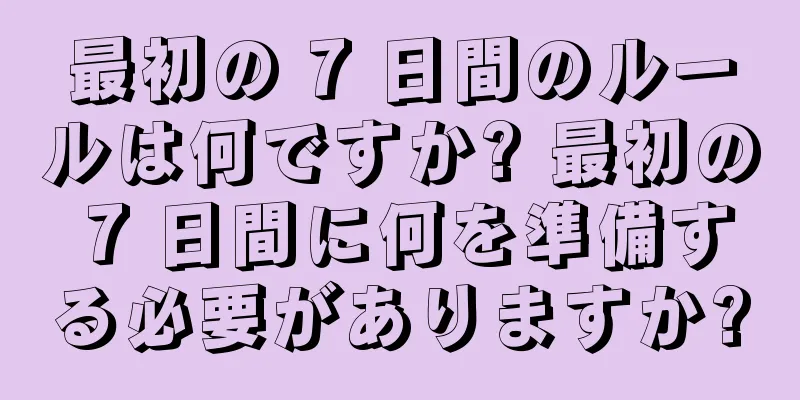 最初の 7 日間のルールは何ですか? 最初の 7 日間に何を準備する必要がありますか?