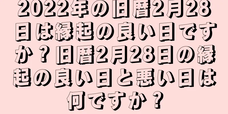 2022年の旧暦2月28日は縁起の良い日ですか？旧暦2月28日の縁起の良い日と悪い日は何ですか？