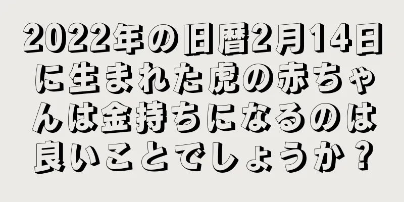 2022年の旧暦2月14日に生まれた虎の赤ちゃんは金持ちになるのは良いことでしょうか？