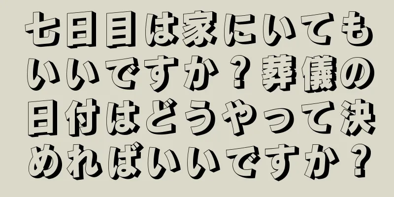 七日目は家にいてもいいですか？葬儀の日付はどうやって決めればいいですか？