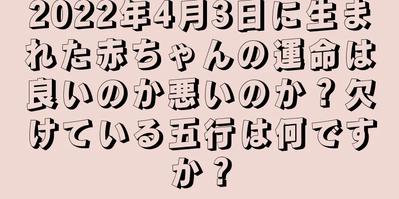 2022年4月3日に生まれた赤ちゃんの運命は良いのか悪いのか？欠けている五行は何ですか？