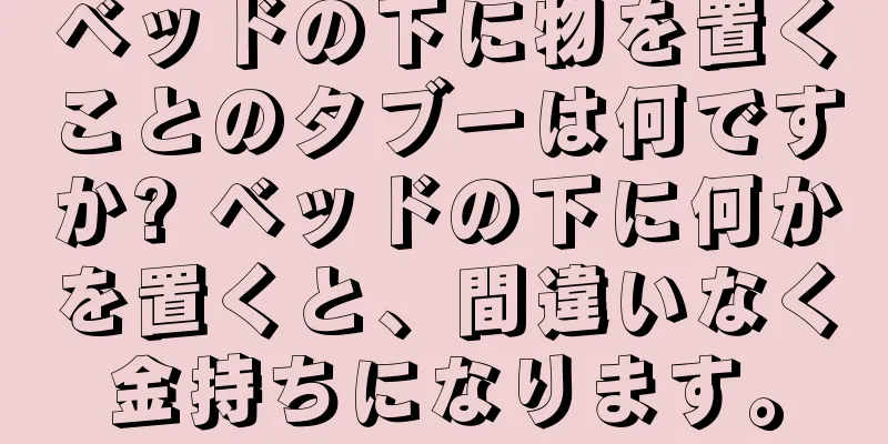 ベッドの下に物を置くことのタブーは何ですか? ベッドの下に何かを置くと、間違いなく金持ちになります。