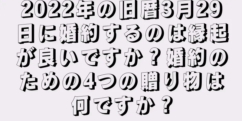 2022年の旧暦3月29日に婚約するのは縁起が良いですか？婚約のための4つの贈り物は何ですか？