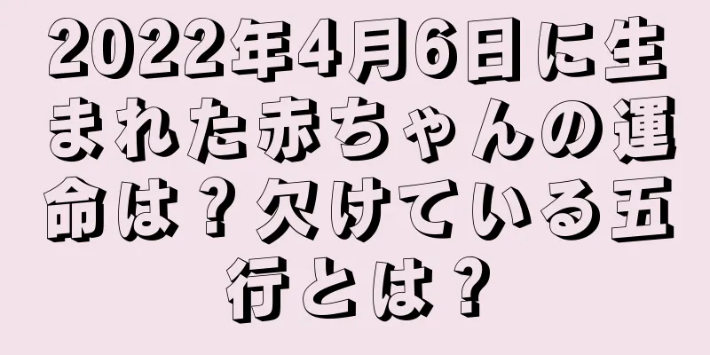 2022年4月6日に生まれた赤ちゃんの運命は？欠けている五行とは？