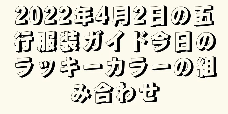2022年4月2日の五行服装ガイド今日のラッキーカラーの組み合わせ