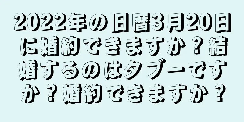 2022年の旧暦3月20日に婚約できますか？結婚するのはタブーですか？婚約できますか？
