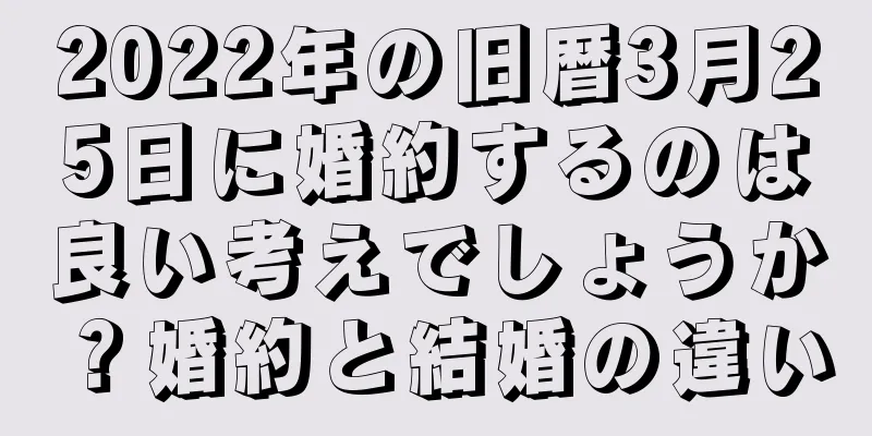 2022年の旧暦3月25日に婚約するのは良い考えでしょうか？婚約と結婚の違い