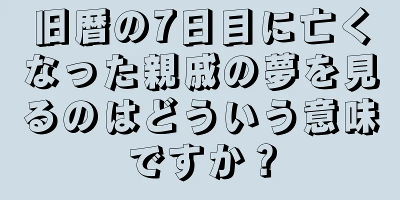 旧暦の7日目に亡くなった親戚の夢を見るのはどういう意味ですか？