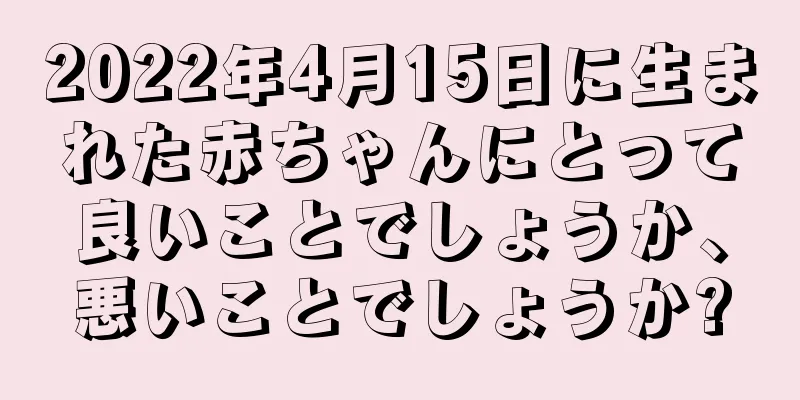 2022年4月15日に生まれた赤ちゃんにとって良いことでしょうか、悪いことでしょうか?