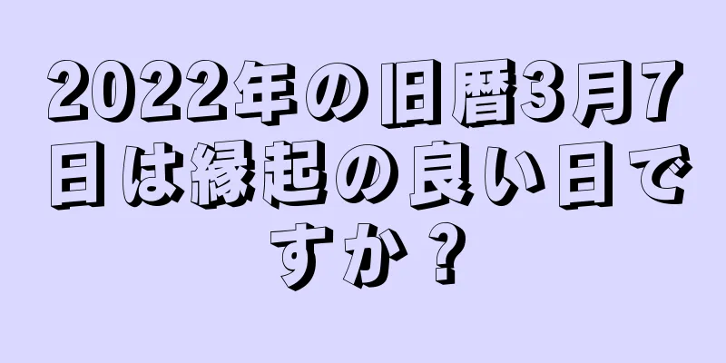 2022年の旧暦3月7日は縁起の良い日ですか？