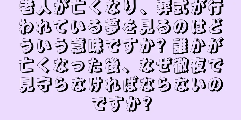 老人が亡くなり、葬式が行われている夢を見るのはどういう意味ですか? 誰かが亡くなった後、なぜ徹夜で見守らなければならないのですか?