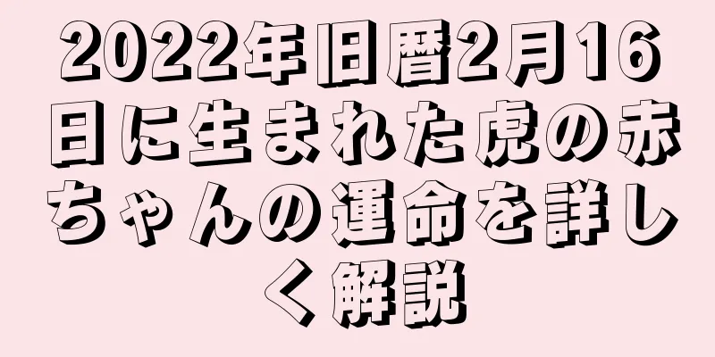 2022年旧暦2月16日に生まれた虎の赤ちゃんの運命を詳しく解説