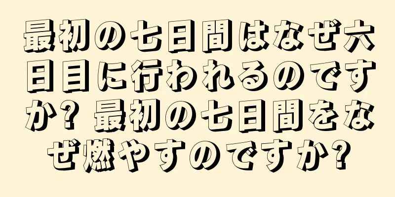 最初の七日間はなぜ六日目に行われるのですか? 最初の七日間をなぜ燃やすのですか?