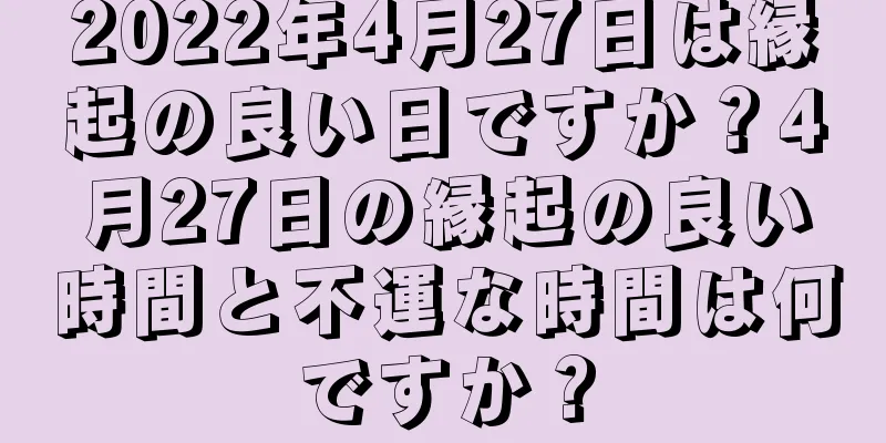 2022年4月27日は縁起の良い日ですか？4月27日の縁起の良い時間と不運な時間は何ですか？