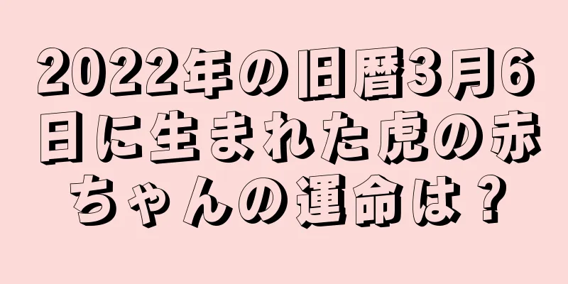 2022年の旧暦3月6日に生まれた虎の赤ちゃんの運命は？