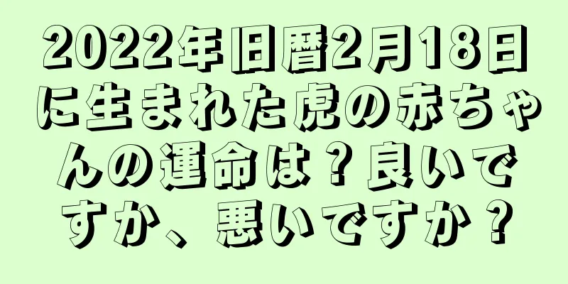 2022年旧暦2月18日に生まれた虎の赤ちゃんの運命は？良いですか、悪いですか？