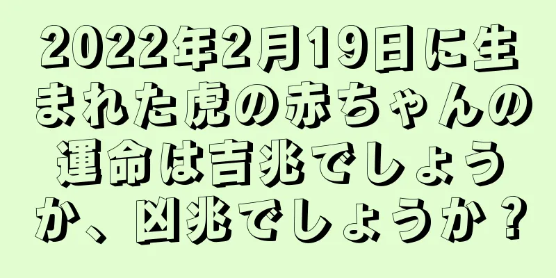 2022年2月19日に生まれた虎の赤ちゃんの運命は吉兆でしょうか、凶兆でしょうか？