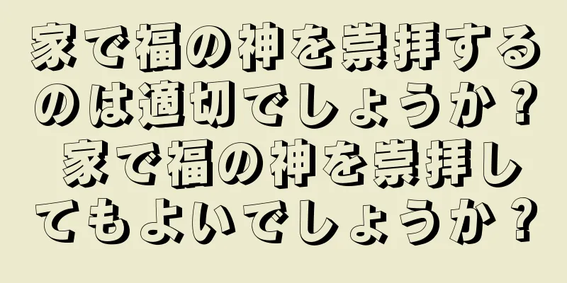家で福の神を崇拝するのは適切でしょうか？ 家で福の神を崇拝してもよいでしょうか？