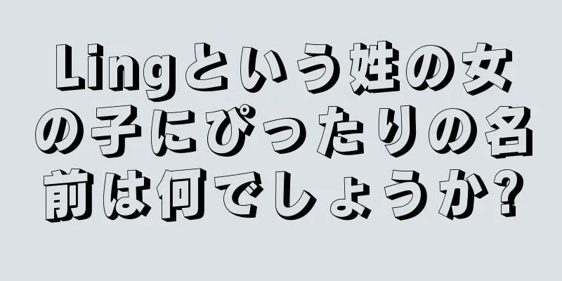 Lingという姓の女の子にぴったりの名前は何でしょうか?