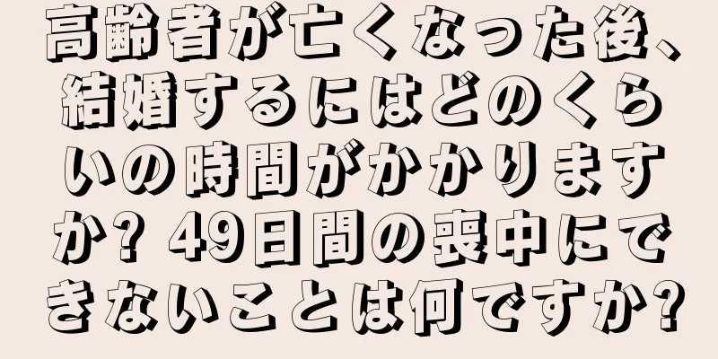 高齢者が亡くなった後、結婚するにはどのくらいの時間がかかりますか? 49日間の喪中にできないことは何ですか?