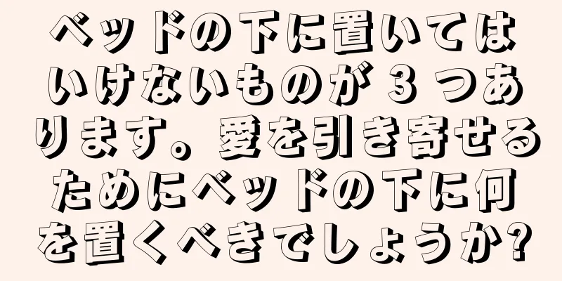 ベッドの下に置いてはいけないものが 3 つあります。愛を引き寄せるためにベッドの下に何を置くべきでしょうか?