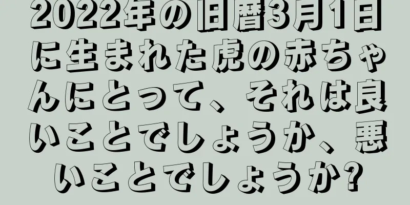 2022年の旧暦3月1日に生まれた虎の赤ちゃんにとって、それは良いことでしょうか、悪いことでしょうか?