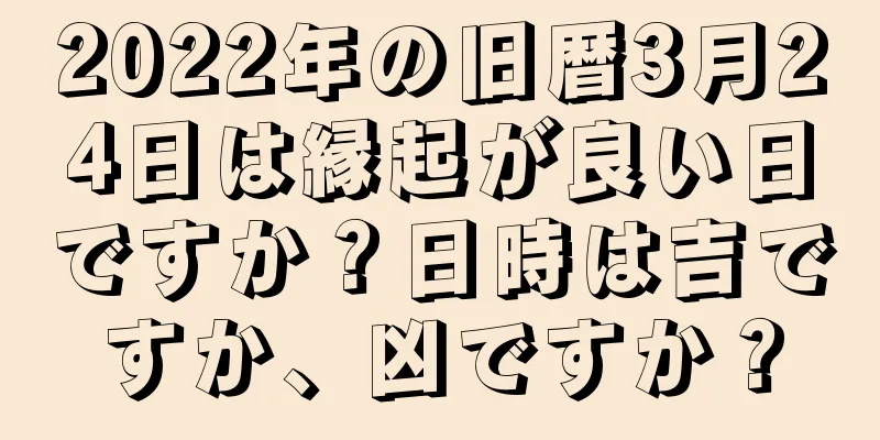 2022年の旧暦3月24日は縁起が良い日ですか？日時は吉ですか、凶ですか？