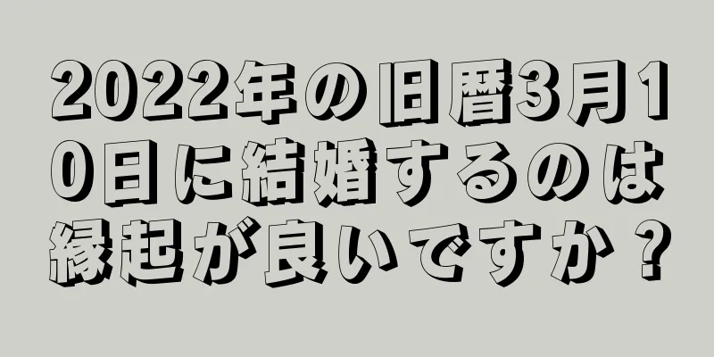 2022年の旧暦3月10日に結婚するのは縁起が良いですか？