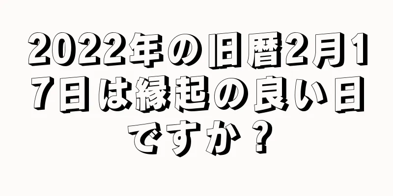 2022年の旧暦2月17日は縁起の良い日ですか？