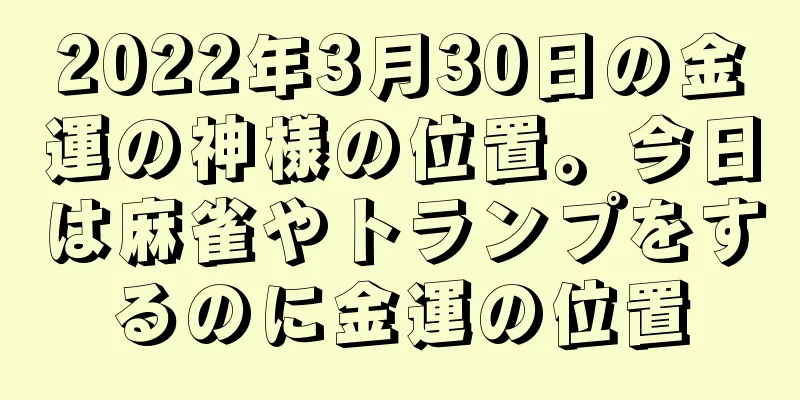 2022年3月30日の金運の神様の位置。今日は麻雀やトランプをするのに金運の位置