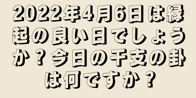2022年4月6日は縁起の良い日でしょうか？今日の干支の卦は何ですか？