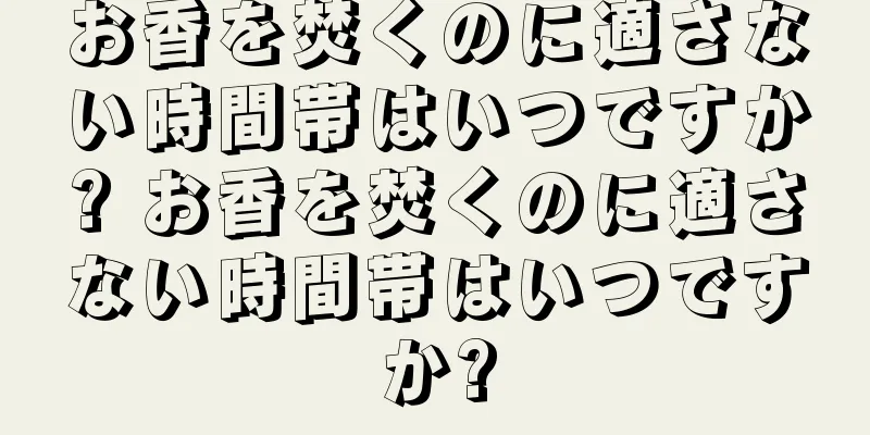 お香を焚くのに適さない時間帯はいつですか? お香を焚くのに適さない時間帯はいつですか?