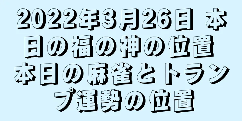 2022年3月26日 本日の福の神の位置 本日の麻雀とトランプ運勢の位置