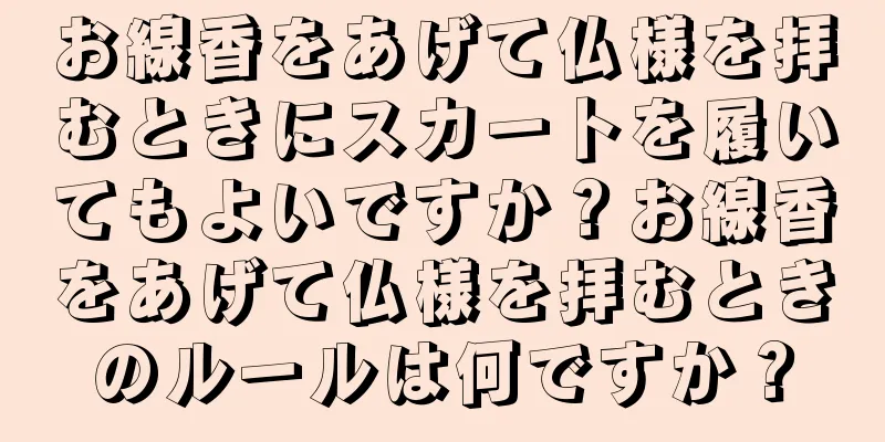 お線香をあげて仏様を拝むときにスカートを履いてもよいですか？お線香をあげて仏様を拝むときのルールは何ですか？