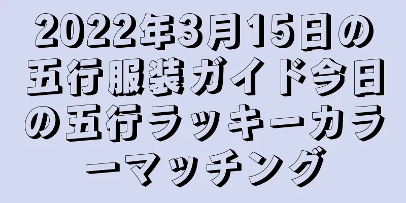 2022年3月15日の五行服装ガイド今日の五行ラッキーカラーマッチング