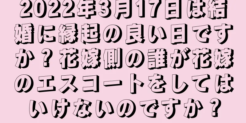 2022年3月17日は結婚に縁起の良い日ですか？花嫁側の誰が花嫁のエスコートをしてはいけないのですか？