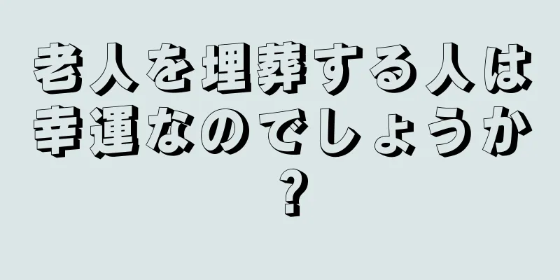 老人を埋葬する人は幸運なのでしょうか？