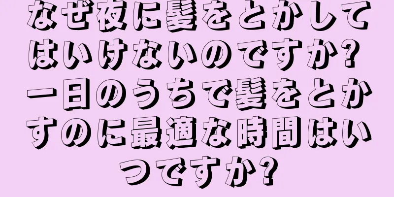 なぜ夜に髪をとかしてはいけないのですか? 一日のうちで髪をとかすのに最適な時間はいつですか?