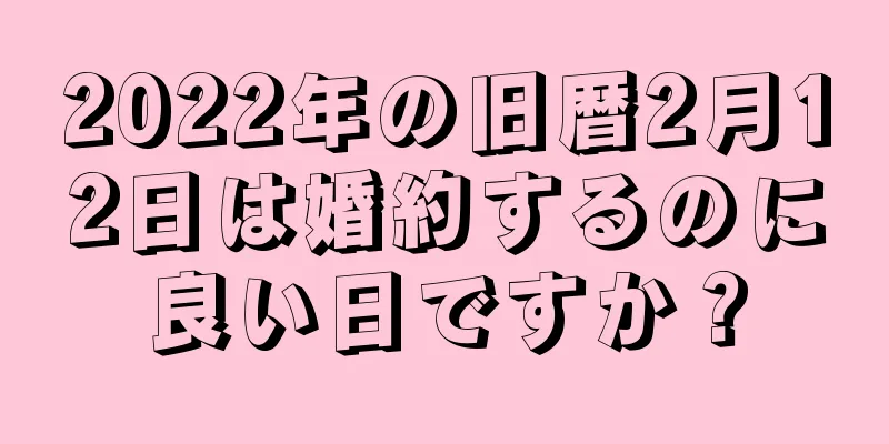 2022年の旧暦2月12日は婚約するのに良い日ですか？