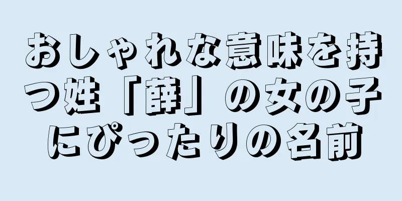 おしゃれな意味を持つ姓「薛」の女の子にぴったりの名前