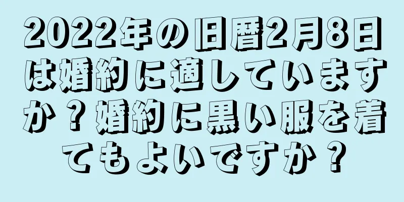 2022年の旧暦2月8日は婚約に適していますか？婚約に黒い服を着てもよいですか？