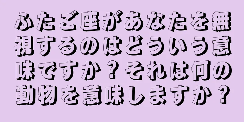 ふたご座があなたを無視するのはどういう意味ですか？それは何の動物を意味しますか？