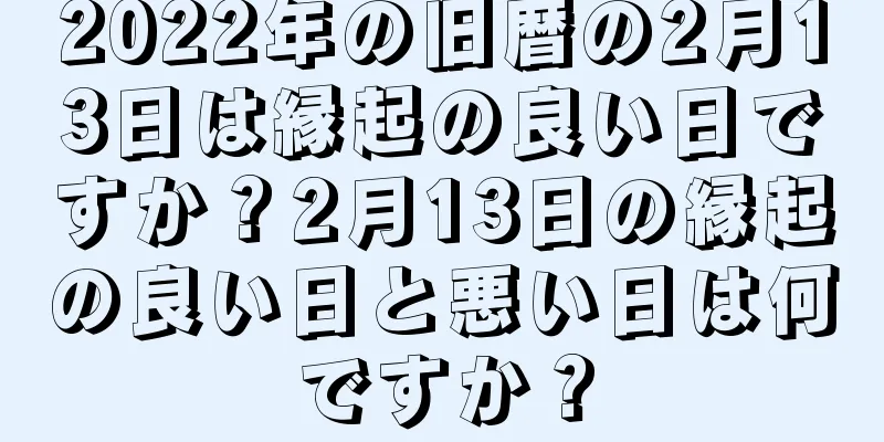 2022年の旧暦の2月13日は縁起の良い日ですか？2月13日の縁起の良い日と悪い日は何ですか？