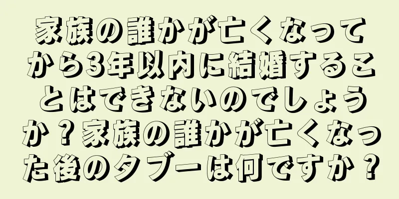 家族の誰かが亡くなってから3年以内に結婚することはできないのでしょうか？家族の誰かが亡くなった後のタブーは何ですか？