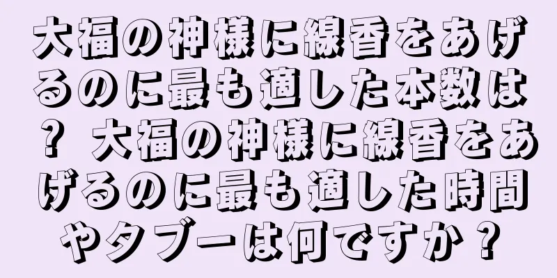 大福の神様に線香をあげるのに最も適した本数は？ 大福の神様に線香をあげるのに最も適した時間やタブーは何ですか？