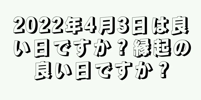 2022年4月3日は良い日ですか？縁起の良い日ですか？
