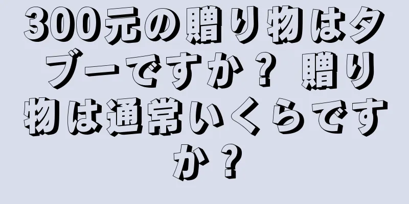300元の贈り物はタブーですか？ 贈り物は通常いくらですか？