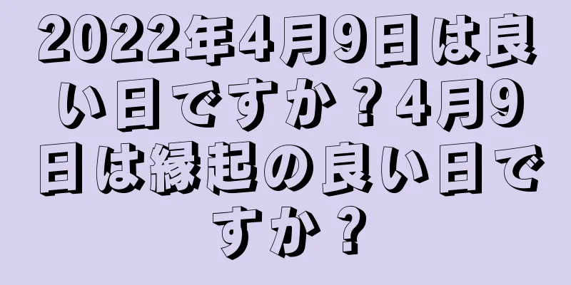 2022年4月9日は良い日ですか？4月9日は縁起の良い日ですか？