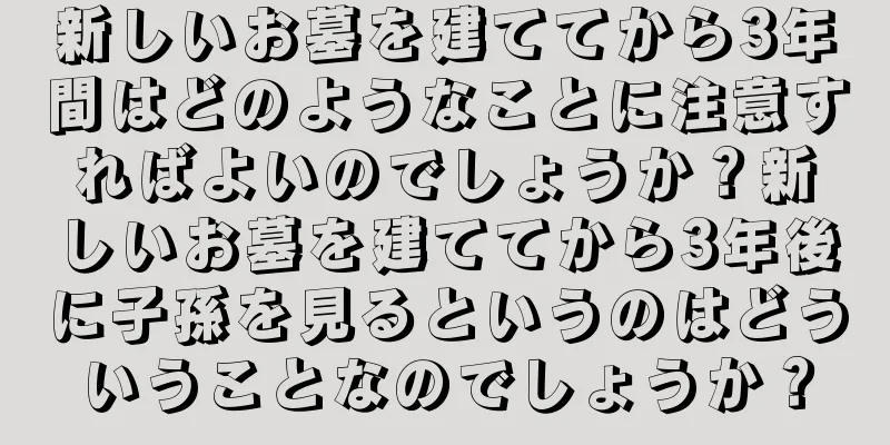 新しいお墓を建ててから3年間はどのようなことに注意すればよいのでしょうか？新しいお墓を建ててから3年後に子孫を見るというのはどういうことなのでしょうか？